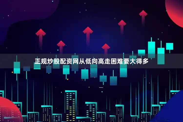 正规炒股配资网从低向高走困难要大得多