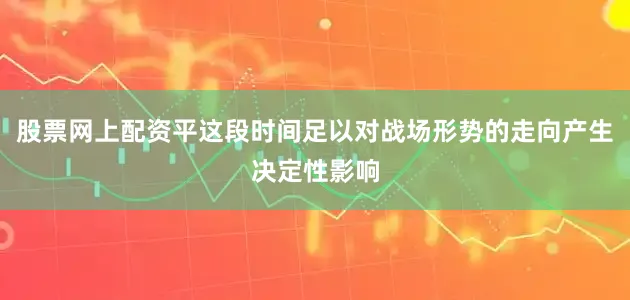 股票网上配资平这段时间足以对战场形势的走向产生决定性影响