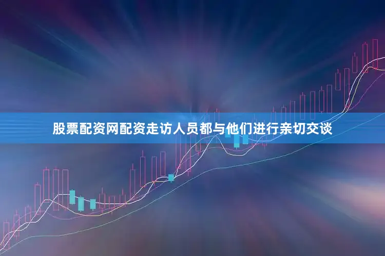 股票配资网配资走访人员都与他们进行亲切交谈