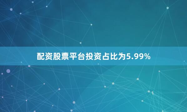 配资股票平台投资占比为5.99%