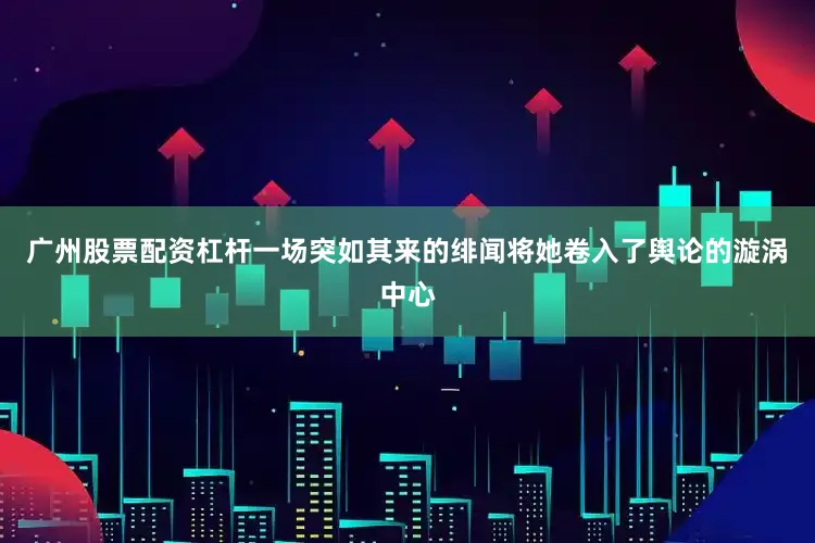 广州股票配资杠杆一场突如其来的绯闻将她卷入了舆论的漩涡中心
