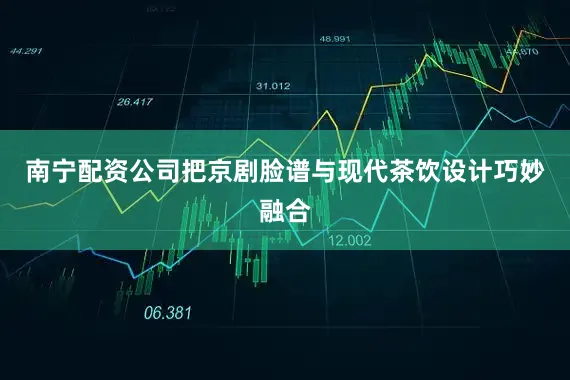 南宁配资公司把京剧脸谱与现代茶饮设计巧妙融合