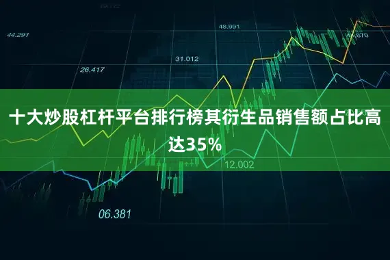 十大炒股杠杆平台排行榜其衍生品销售额占比高达35%