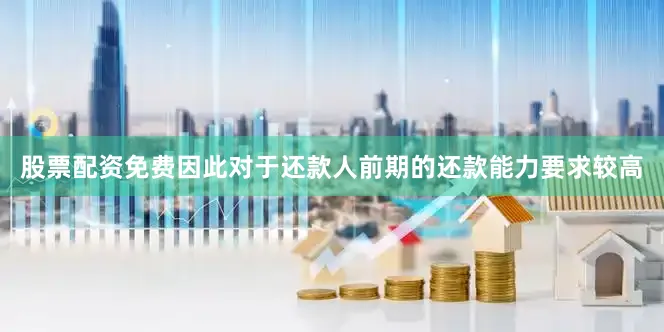 股票配资免费因此对于还款人前期的还款能力要求较高