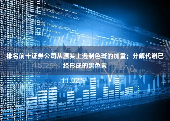 排名前十证券公司从源头上遏制色斑的加重；分解代谢已经形成的黑色素