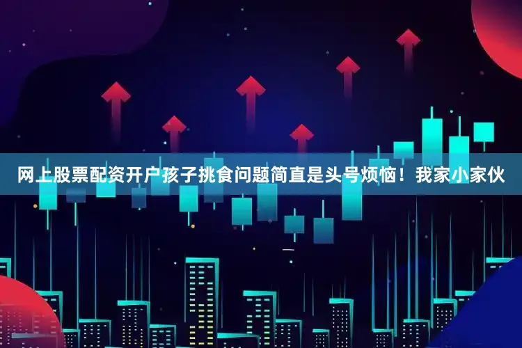 网上股票配资开户孩子挑食问题简直是头号烦恼！我家小家伙