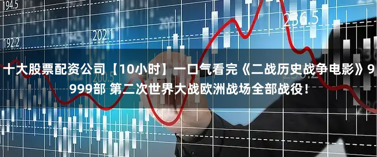 十大股票配资公司【10小时】一口气看完《二战历史战争电影》9999部 第二次世界大战欧洲战场全部战役！
