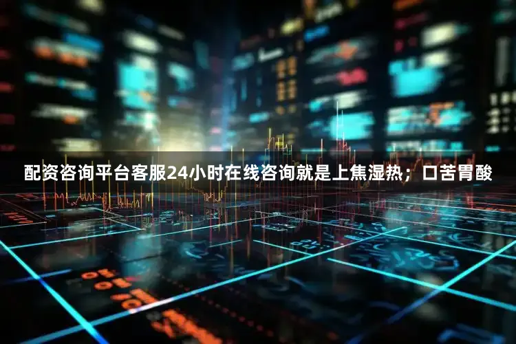 配资咨询平台客服24小时在线咨询就是上焦湿热；口苦胃酸