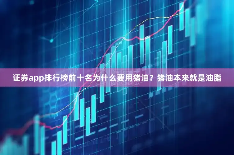 证券app排行榜前十名为什么要用猪油？猪油本来就是油脂