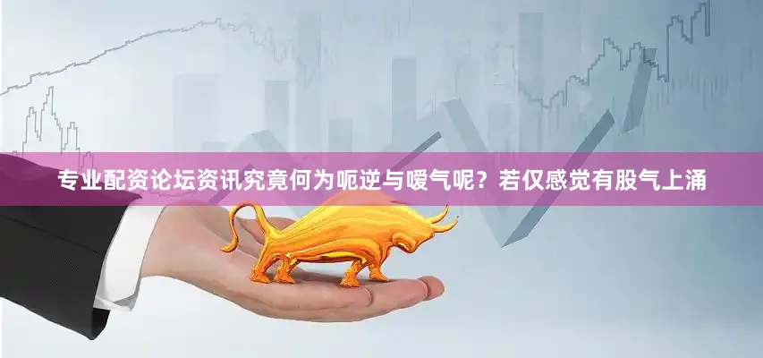 专业配资论坛资讯究竟何为呃逆与嗳气呢？若仅感觉有股气上涌