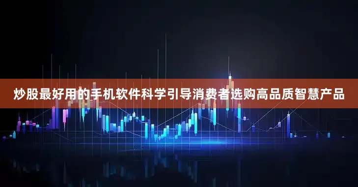 炒股最好用的手机软件科学引导消费者选购高品质智慧产品