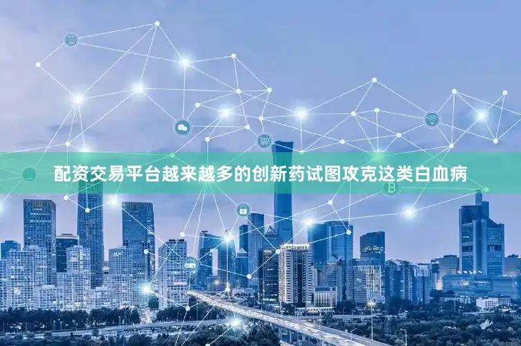配资交易平台越来越多的创新药试图攻克这类白血病