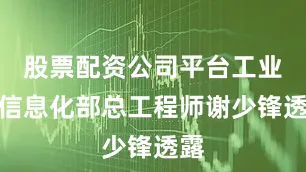 股票配资公司平台工业和信息化部总工程师谢少锋透露