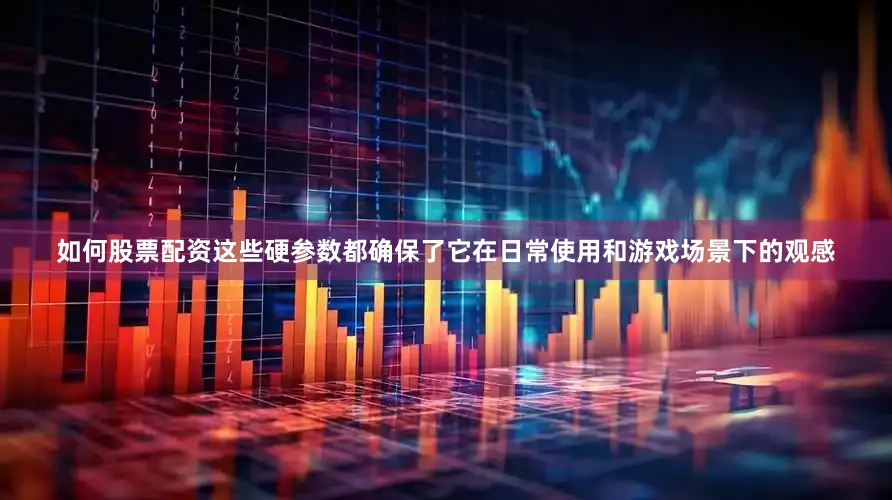 如何股票配资这些硬参数都确保了它在日常使用和游戏场景下的观感