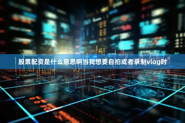 股票配资是什么意思啊当我想要自拍或者录制vlog时