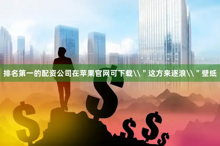 排名第一的配资公司在苹果官网可下载\＂这方来逐浪\＂壁纸