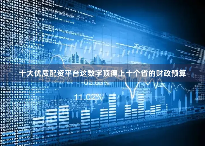 十大优质配资平台这数字顶得上十个省的财政预算