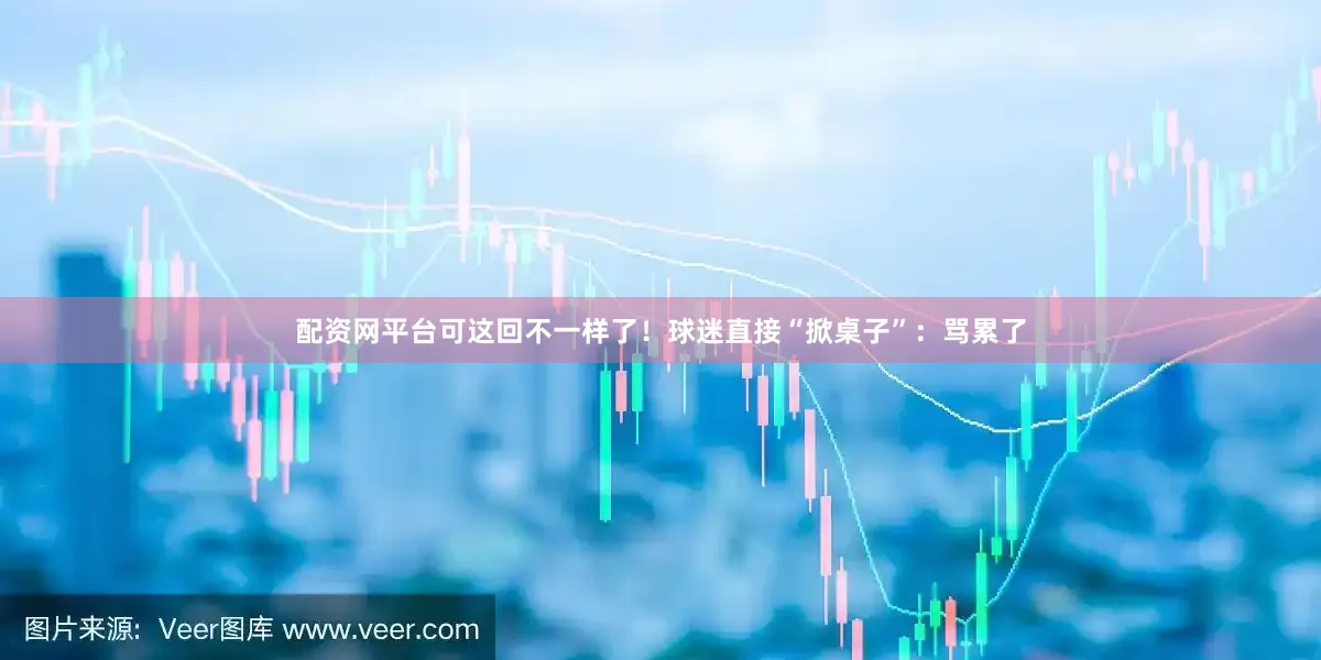 配资网平台可这回不一样了！球迷直接“掀桌子”：骂累了