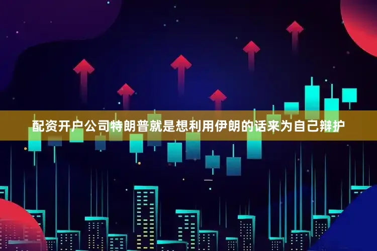 配资开户公司特朗普就是想利用伊朗的话来为自己辩护
