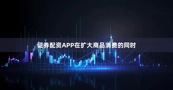 证券配资APP在扩大商品消费的同时