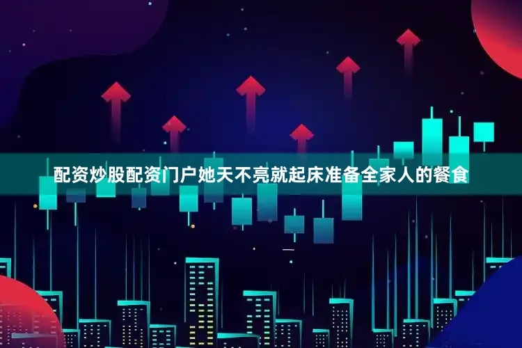 配资炒股配资门户她天不亮就起床准备全家人的餐食