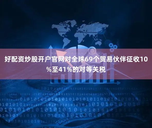 好配资炒股开户官网对全球69个贸易伙伴征收10%至41%的对等关税