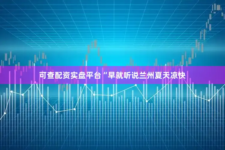 可查配资实盘平台“早就听说兰州夏天凉快