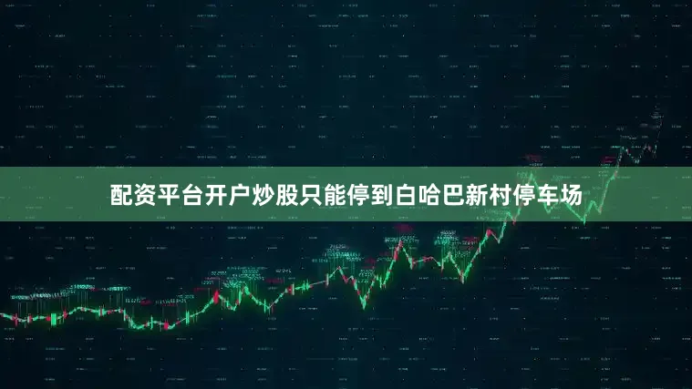 配资平台开户炒股只能停到白哈巴新村停车场