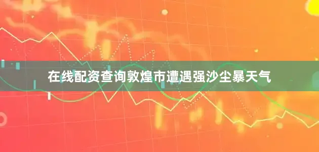 在线配资查询敦煌市遭遇强沙尘暴天气