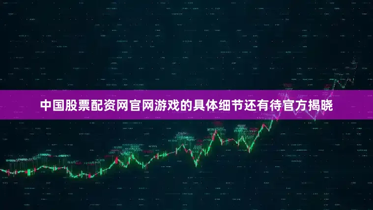 中国股票配资网官网游戏的具体细节还有待官方揭晓