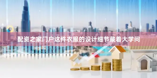 配资之家门户这件衣服的设计细节藏着大学问