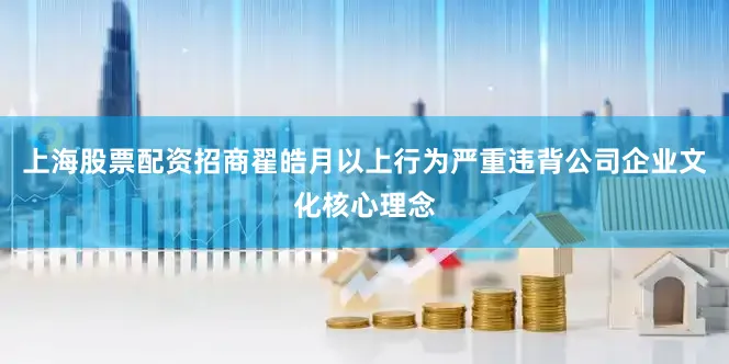 上海股票配资招商翟皓月以上行为严重违背公司企业文化核心理念
