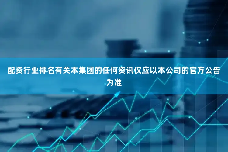 配资行业排名有关本集团的任何资讯仅应以本公司的官方公告为准
