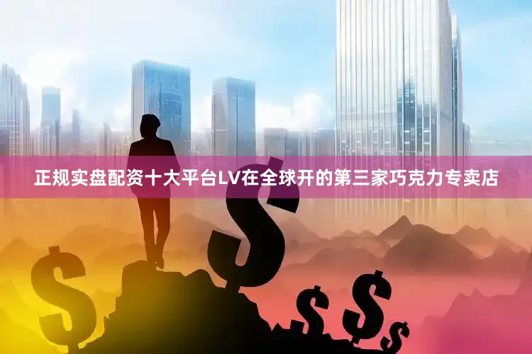 正规实盘配资十大平台LV在全球开的第三家巧克力专卖店