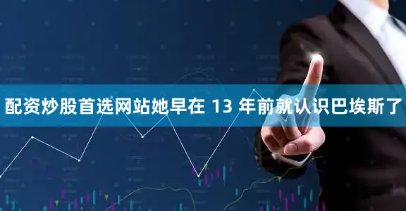 配资炒股首选网站她早在 13 年前就认识巴埃斯了
