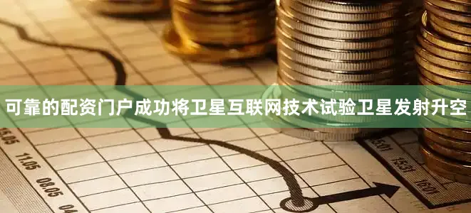 可靠的配资门户成功将卫星互联网技术试验卫星发射升空
